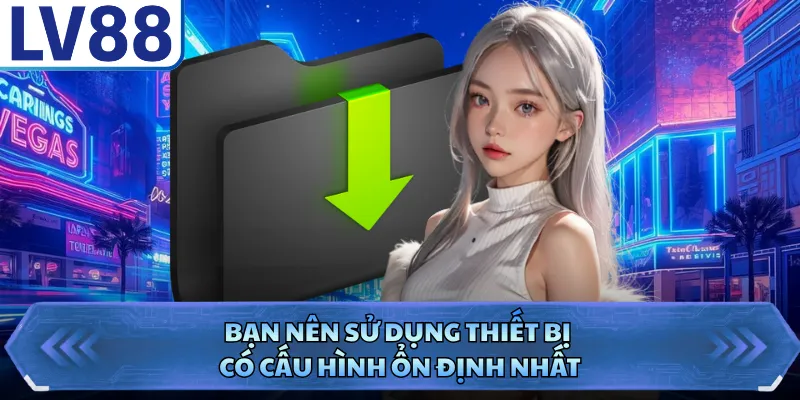 Tải App LV88 3 Bạn nên sử dụng thiết bị có cấu hình ổn định nhất