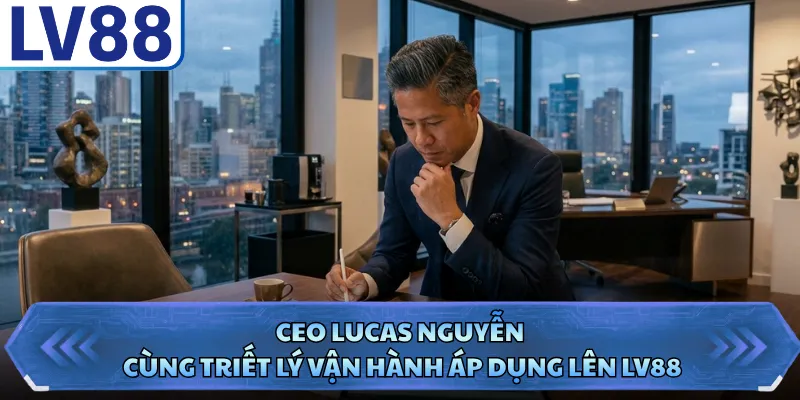 CEO Lucas Nguyễn 3 CEO Lucas Nguyễn cùng triết lý vận hành áp dụng lên LV88